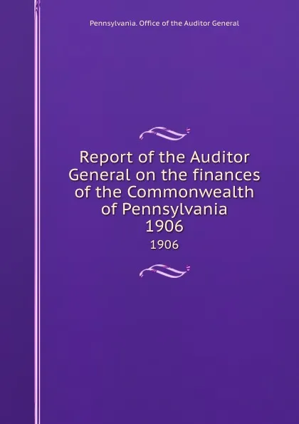 Обложка книги Report of the Auditor General on the finances of the Commonwealth of Pennsylvania. 1906, Pennsylvania. Office of the Auditor General