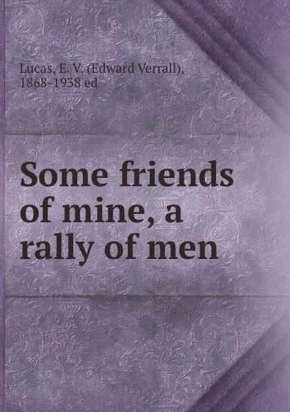 Обложка книги Some friends of mine, a rally of men, Edward Verrall Lucas
