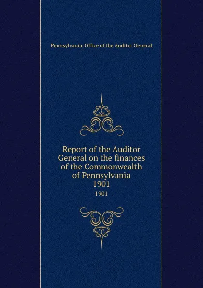 Обложка книги Report of the Auditor General on the finances of the Commonwealth of Pennsylvania. 1901, Pennsylvania. Office of the Auditor General