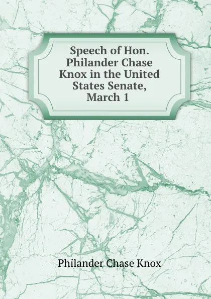 Обложка книги Speech of Hon. Philander Chase Knox in the United States Senate, March 1 ., Philander Chase Knox