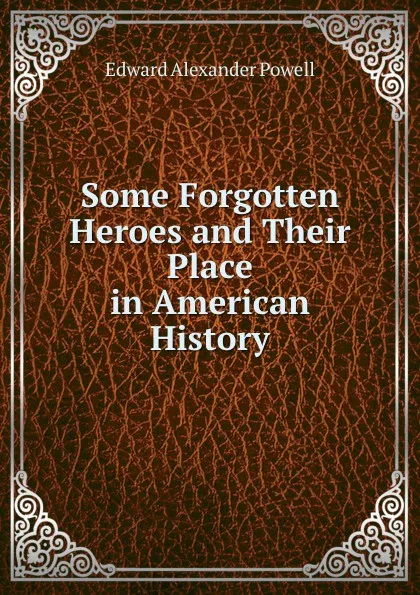 Обложка книги Some Forgotten Heroes and Their Place in American History, Edward Alexander Powell