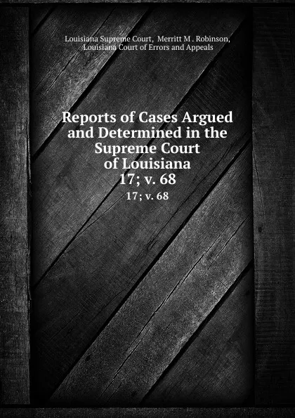 Обложка книги Reports of Cases Argued and Determined in the Supreme Court of Louisiana. 17;.v. 68, Merritt M . Robinson