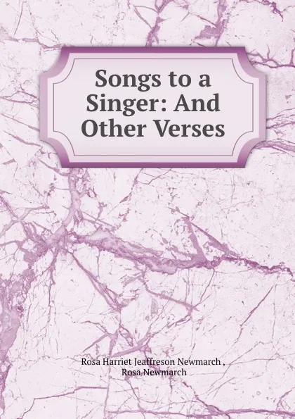 Обложка книги Songs to a Singer: And Other Verses, Rosa Harriet Jeaffreson Newmarch