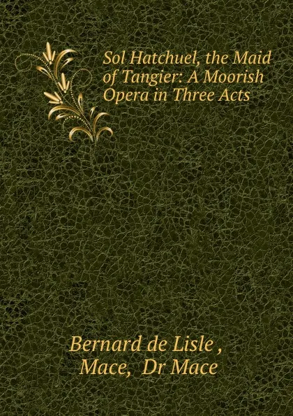 Обложка книги Sol Hatchuel, the Maid of Tangier: A Moorish Opera in Three Acts, Bernard de Lisle