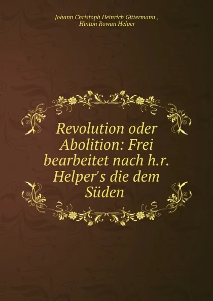 Обложка книги Revolution oder Abolition: Frei bearbeitet nach h.r. Helper.s die dem Suden ., Johann Christoph Heinrich Gittermann