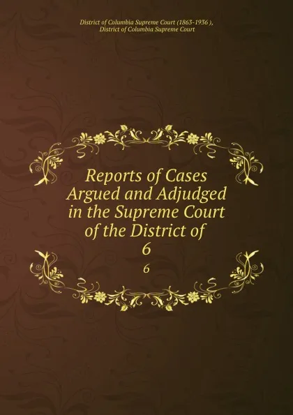 Обложка книги Reports of Cases Argued and Adjudged in the Supreme Court of the District of . 6, District of Columbia Supreme Court