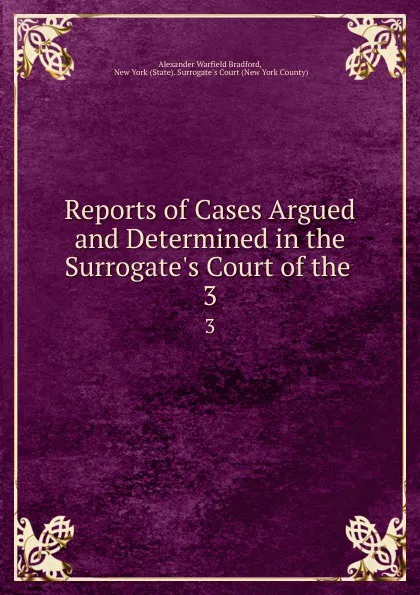 Обложка книги Reports of Cases Argued and Determined in the Surrogate.s Court of the . 3, Alexander Warfield Bradford