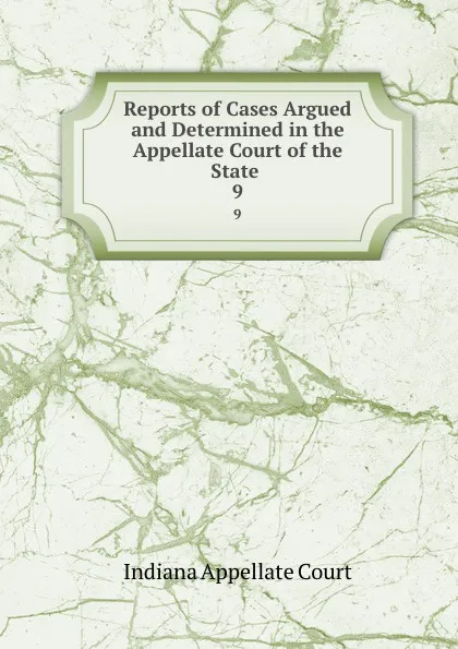 Обложка книги Reports of Cases Argued and Determined in the Appellate Court of the State . 9, Indiana Appellate Court