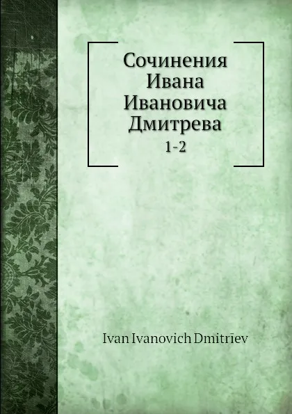 Обложка книги Сочинения Ивана И.а Дмитрева. 1-2, И. И. Дмитриев