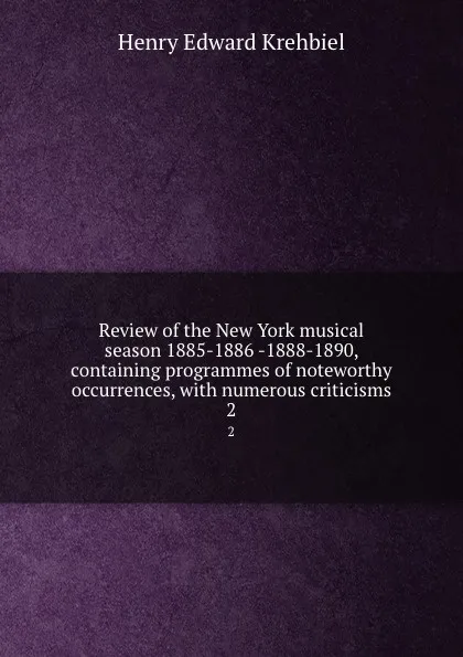 Обложка книги Review of the New York musical season 1885-1886 -1888-1890, containing programmes of noteworthy occurrences, with numerous criticisms. 2, Krehbiel Henry Edward