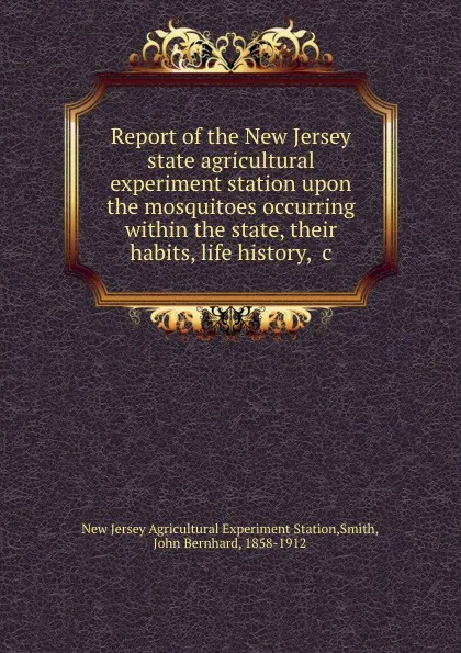 Обложка книги Report of the New Jersey state agricultural experiment station upon the mosquitoes occurring within the state, their habits, life history, .c, New Jersey Agricultural Experiment Station