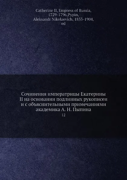 Обложка книги Сочинения императрицы Екатерины II на основании подлинных рукописеи и с объяснительными примечаниями академика А. Н. Пыпина. 12, А. Н. Пыпин, Екатерина II