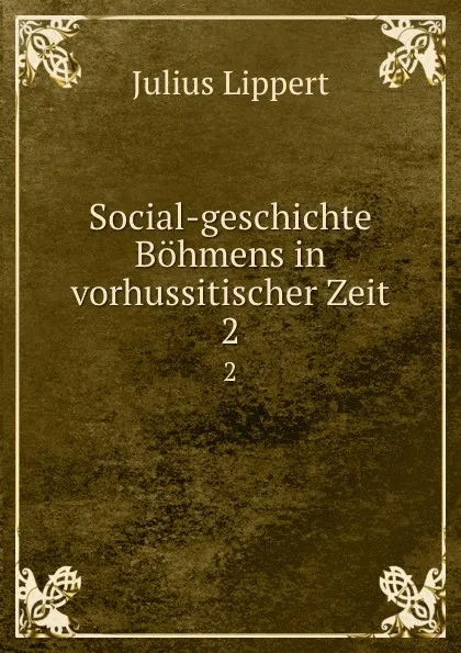 Обложка книги Social-geschichte Bohmens in vorhussitischer Zeit. 2, J. Lippert