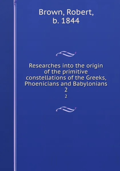 Обложка книги Researches into the origin of the primitive constellations of the Greeks, Phoenicians and Babylonians. 2, Robert Brown