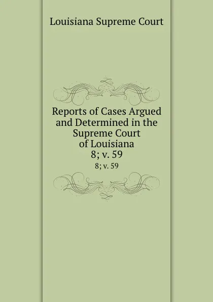 Обложка книги Reports of Cases Argued and Determined in the Supreme Court of Louisiana. 8;.v. 59, Louisiana Supreme Court