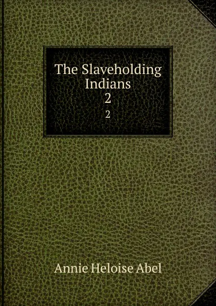 Обложка книги The Slaveholding Indians. 2, Annie Heloise Abel