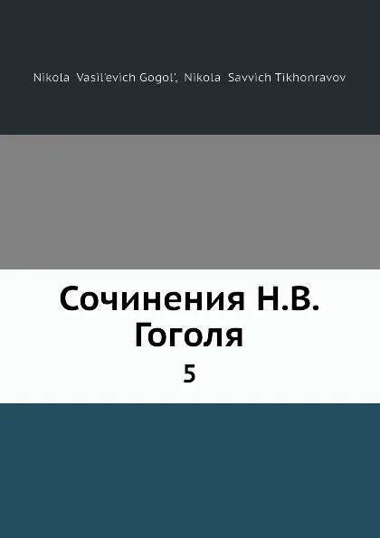Обложка книги Сочинения Н.В. Гоголя. 5, Н.С. Тихонравов, Н. В. Гоголь
