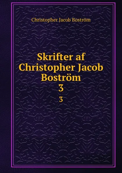 Обложка книги Skrifter af Christopher Jacob Bostrom. 3, Christopher Jacob Boström