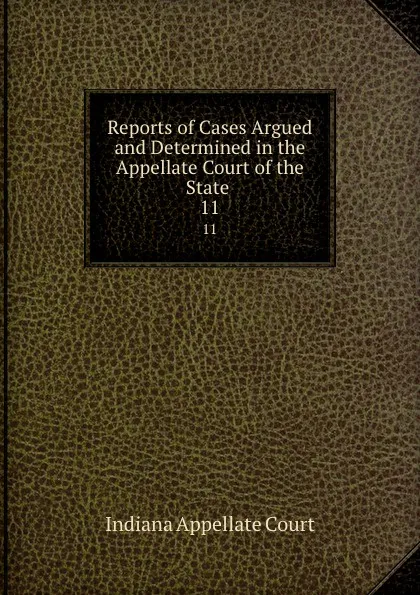 Обложка книги Reports of Cases Argued and Determined in the Appellate Court of the State . 11, Indiana Appellate Court