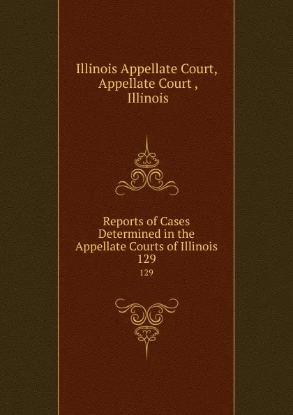 Обложка книги Reports of Cases Determined in the Appellate Courts of Illinois. 129, Illinois Appellate Court