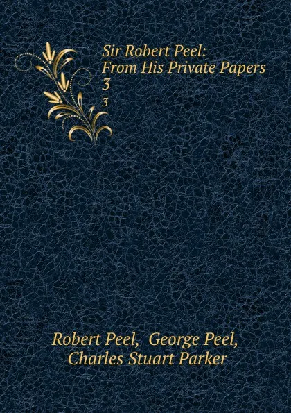 Обложка книги Sir Robert Peel: From His Private Papers. 3, Robert Peel