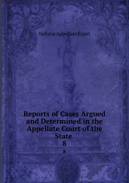 Обложка книги Reports of Cases Argued and Determined in the Appellate Court of the State . 8, Indiana Appellate Court