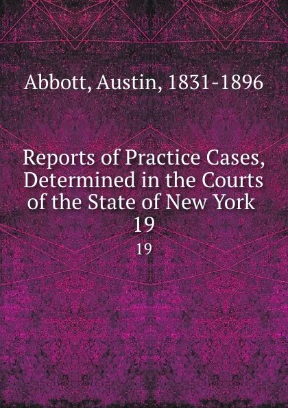 Обложка книги Reports of Practice Cases, Determined in the Courts of the State of New York . 19, Abbott Austin