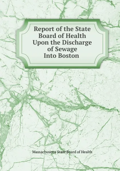 Обложка книги Report of the State Board of Health Upon the Discharge of Sewage Into Boston ., Massachusetts State Board of Health