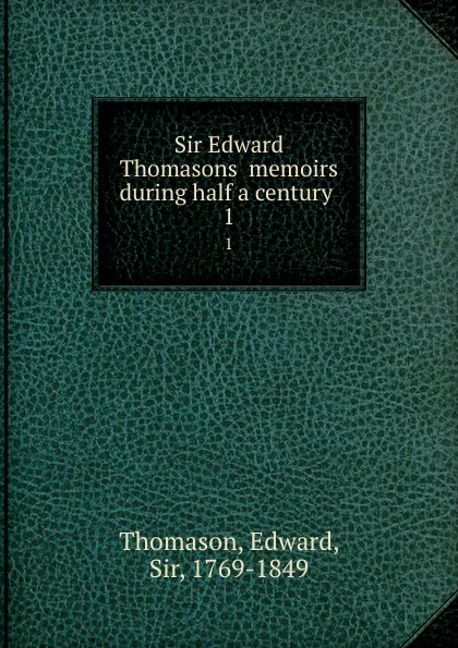 Обложка книги Sir Edward Thomasons memoirs during half a century . 1, Edward Thomason