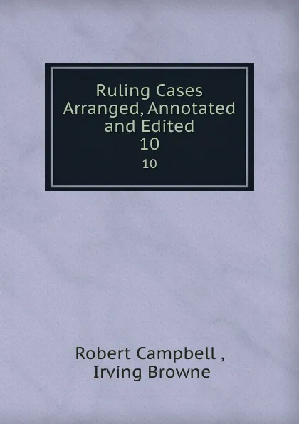 Обложка книги Ruling Cases Arranged, Annotated and Edited. 10, Robert Campbell