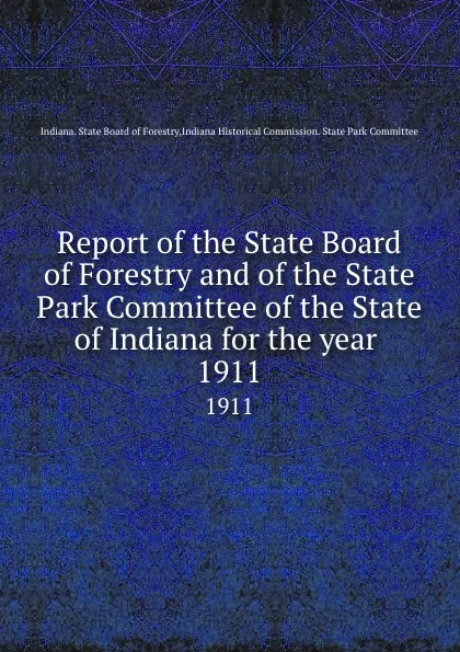 Обложка книги Report of the State Board of Forestry and of the State Park Committee of the State of Indiana for the year . 1911, Indiana. State Board of Forestry