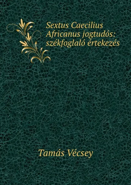 Обложка книги Sextus Caecilius Africanus jogtudos: szekfoglalo ertekezes, Tamás Vécsey