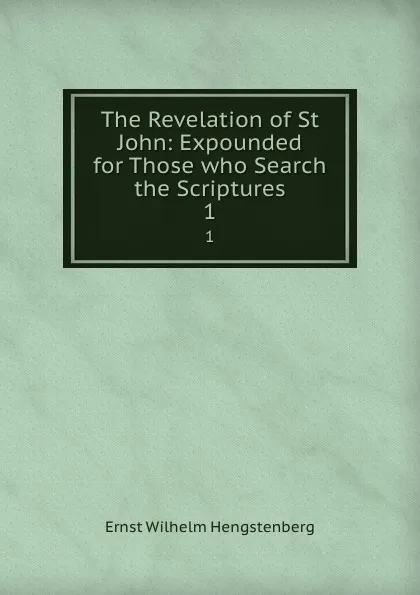 Обложка книги The Revelation of St John: Expounded for Those who Search the Scriptures. 1, Hengstenberg Ernst Wilhelm