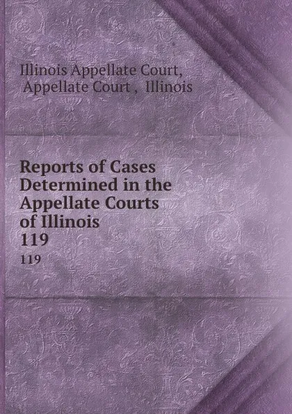 Обложка книги Reports of Cases Determined in the Appellate Courts of Illinois. 119, Illinois Appellate Court