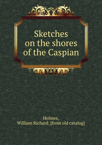 Обложка книги Sketches on the shores of the Caspian, William Richard Holmes