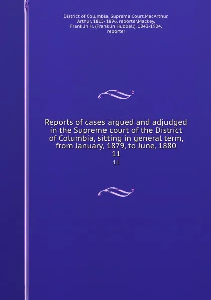 Обложка книги Reports of cases argued and adjudged in the Supreme court of the District of Columbia, sitting in general term, from January, 1879, to June, 1880. 11, District of Columbia. Supreme Court