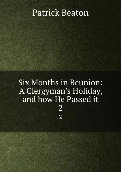 Обложка книги Six Months in Reunion: A Clergyman.s Holiday, and how He Passed it. 2, Patrick Beaton