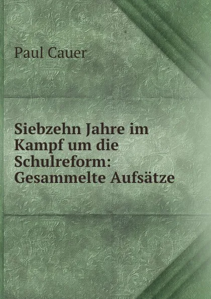 Обложка книги Siebzehn Jahre im Kampf um die Schulreform: Gesammelte Aufsatze, Paul Cauer