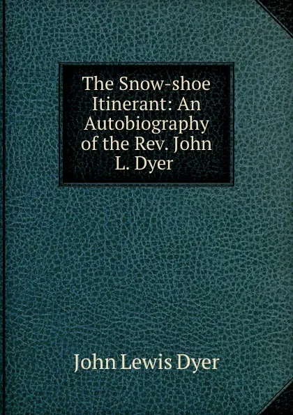 Обложка книги The Snow-shoe Itinerant: An Autobiography of the Rev. John L. Dyer ., John Lewis Dyer