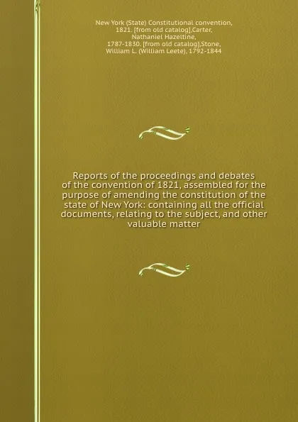 Обложка книги Reports of the proceedings and debates of the convention of 1821, assembled for the purpose of amending the constitution of the state of New York: containing all the official documents, relating to the subject, and other valuable matter, State Constitutional convention
