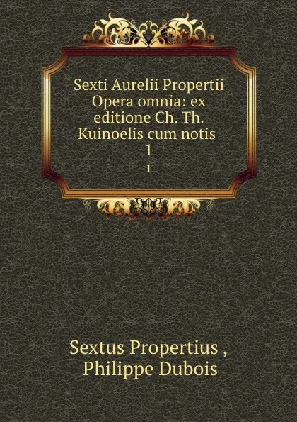 Обложка книги Sexti Aurelii Propertii Opera omnia: ex editione Ch. Th. Kuinoelis cum notis . 1, Sextus Propertius