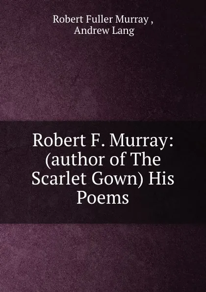 Обложка книги Robert F. Murray: (author of The Scarlet Gown) His Poems, Robert Fuller Murray