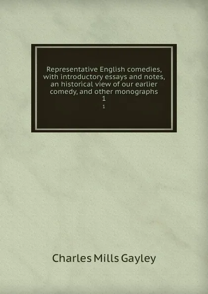 Обложка книги Representative English comedies, with introductory essays and notes, an historical view of our earlier comedy, and other monographs. 1, Gayley Charles Mills