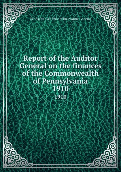 Обложка книги Report of the Auditor General on the finances of the Commonwealth of Pennsylvania. 1910, Pennsylvania. Office of the Auditor General