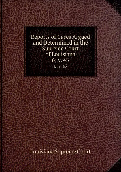 Обложка книги Reports of Cases Argued and Determined in the Supreme Court of Louisiana. 6;.v. 45, Louisiana Supreme Court