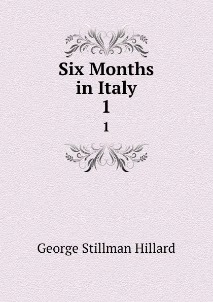 Обложка книги Six Months in Italy. 1, Hillard George Stillman