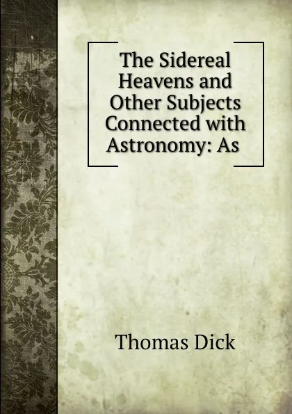 Обложка книги The Sidereal Heavens and Other Subjects Connected with Astronomy: As ., Dick Thomas