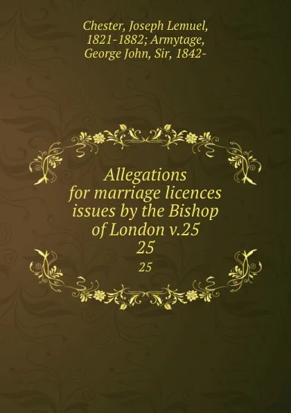 Обложка книги Allegations for marriage licences issues by the Bishop of London v.25. 25, Joseph Lemuel Chester