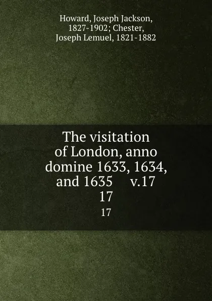 Обложка книги The visitation of London, anno domine 1633, 1634, and 1635     v.17. 17, Joseph Jackson Howard