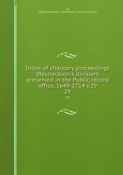 Обложка книги Index of chancery proceedings (Reynardson.s division) preserved in the Public record office, 1649-1714 v.29. 29, Edward Alexander Fry